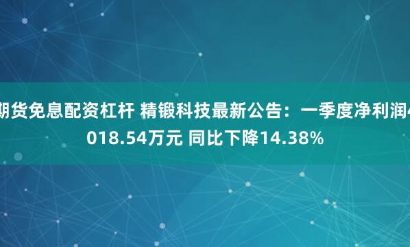 期货免息配资杠杆 精锻科技最新公告：一季度净利润4018.54万元 同比下降14.38%