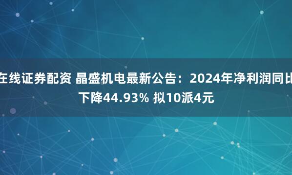 在线证券配资 晶盛机电最新公告：2024年净利润同比下降44.93% 拟10派4元