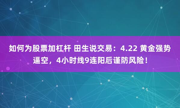 如何为股票加杠杆 田生说交易：4.22 黄金强势逼空，4小时线9连阳后谨防风险！
