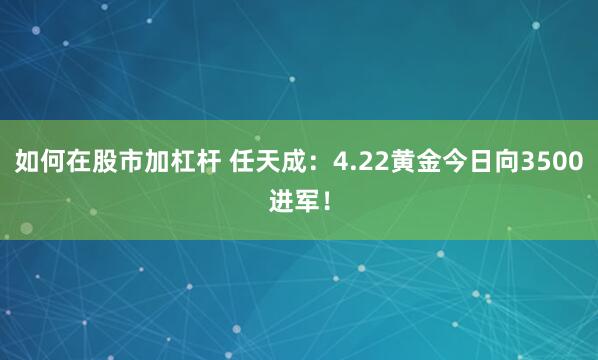 如何在股市加杠杆 任天成：4.22黄金今日向3500进军！
