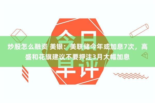 炒股怎么融资 美银：美联储今年或加息7次，高盛和花旗建议不要押注3月大幅加息