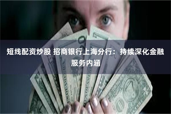 短线配资炒股 招商银行上海分行：持续深化金融服务内涵