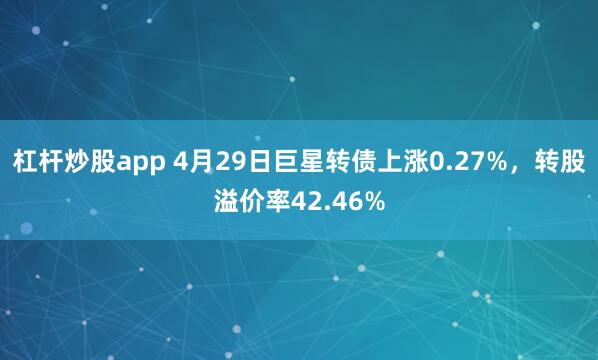 杠杆炒股app 4月29日巨星转债上涨0.27%，转股溢价率42.46%