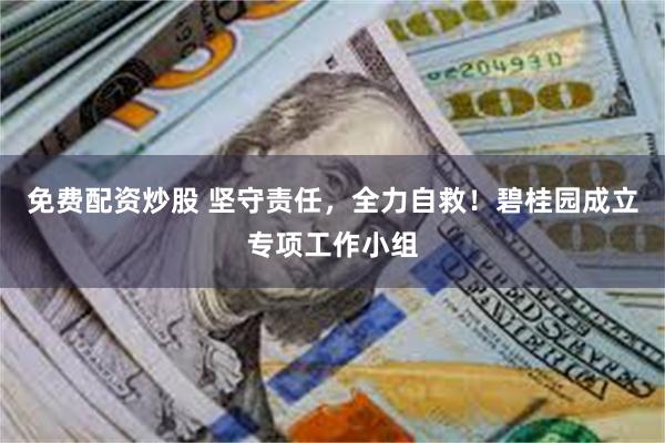 免费配资炒股 坚守责任，全力自救！碧桂园成立专项工作小组