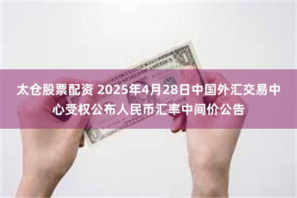 太仓股票配资 2025年4月28日中国外汇交易中心受权公布人民币汇率中间价公告
