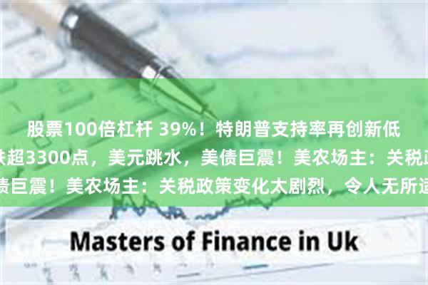 股票100倍杠杆 39%！特朗普支持率再创新低！他执政近百天，道指跌超3300点，美元跳水，美债巨震！美农场主：关税政策变化太剧烈，令人无所适从