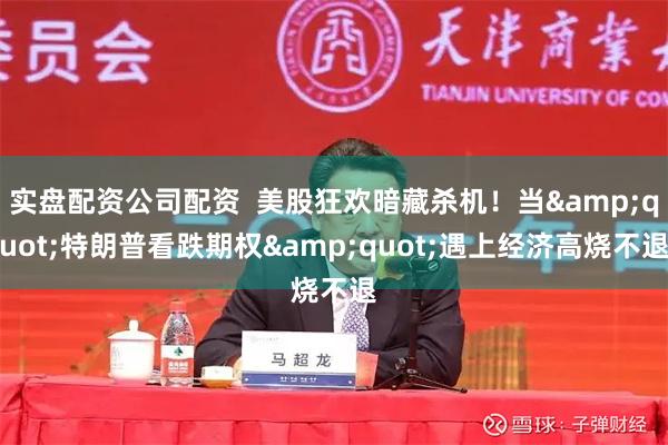 实盘配资公司配资  美股狂欢暗藏杀机！当&quot;特朗普看跌期权&quot;遇上经济高烧不退