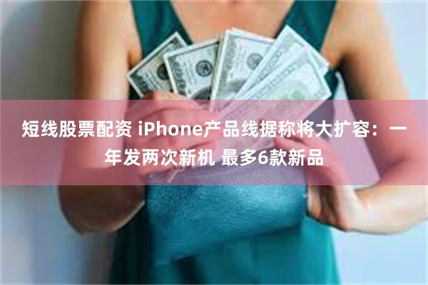 短线股票配资 iPhone产品线据称将大扩容：一年发两次新机 最多6款新品