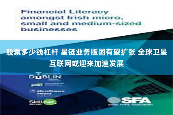 股票多少钱杠杆 星链业务版图有望扩张 全球卫星互联网或迎来加速发展
