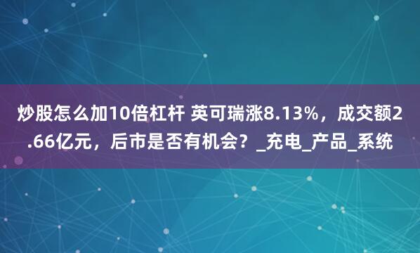 炒股怎么加10倍杠杆 英可瑞涨8.13%，成交额2.66亿元，后市是否有机会？_充电_产品_系统