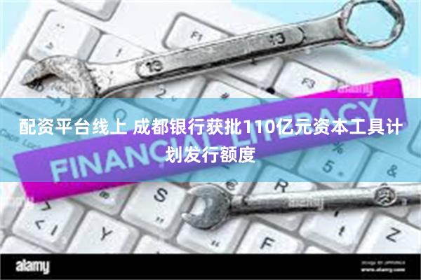配资平台线上 成都银行获批110亿元资本工具计划发行额度