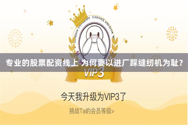 专业的股票配资线上 为何要以进厂踩缝纫机为耻？