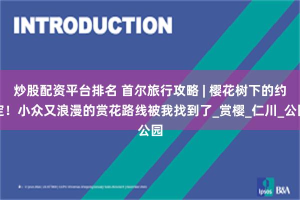 炒股配资平台排名 首尔旅行攻略 | 樱花树下的约定！小众又浪漫的赏花路线被我找到了_赏樱_仁川_公园