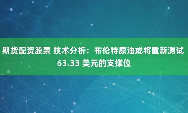 期货配资股票 技术分析：布伦特原油或将重新测试 63.33 美元的支撑位