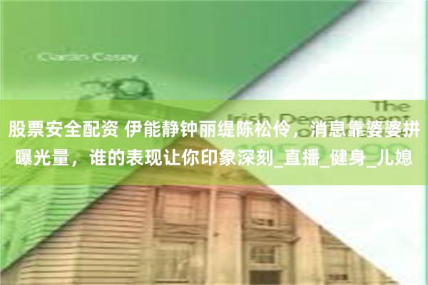 股票安全配资 伊能静钟丽缇陈松伶，消息靠婆婆拼曝光量，谁的表现让你印象深刻_直播_健身_儿媳