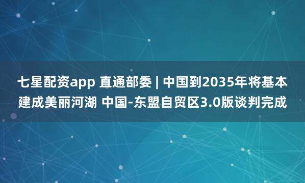 七星配资app 直通部委 | 中国到2035年将基本建成美丽河湖 中国-东盟自贸区3.0版谈判完成