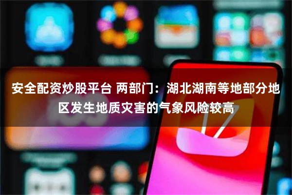安全配资炒股平台 两部门：湖北湖南等地部分地区发生地质灾害的气象风险较高