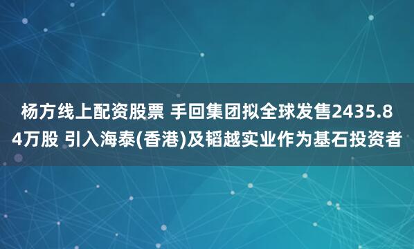 杨方线上配资股票 手回集团拟全球发售2435.84万股 引入海泰(香港)及韬越实业作为基石投资者