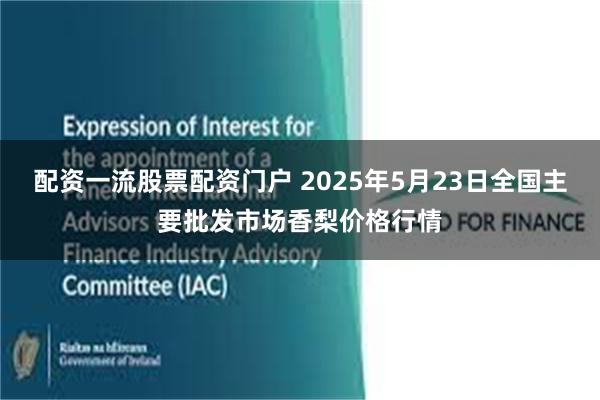 配资一流股票配资门户 2025年5月23日全国主要批发市场香梨价格行情
