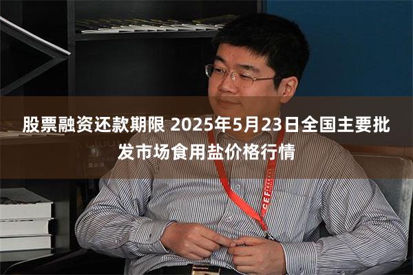 股票融资还款期限 2025年5月23日全国主要批发市场食用盐价格行情