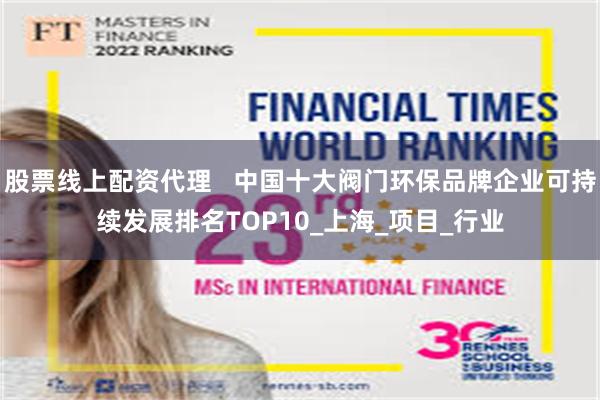 股票线上配资代理   中国十大阀门环保品牌企业可持续发展排名TOP10_上海_项目_行业