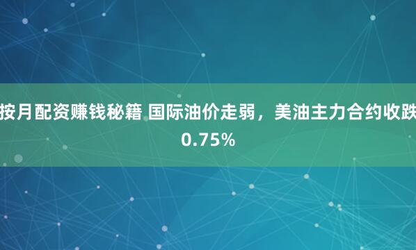 按月配资赚钱秘籍 国际油价走弱，美油主力合约收跌0.75%