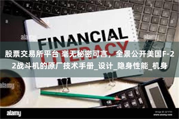 股票交易所平台 毫无秘密可言，全景公开美国F-22战斗机的原厂技术手册_设计_隐身性能_机身