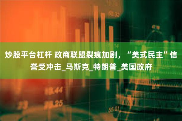 炒股平台杠杆 政商联盟裂痕加剧，“美式民主”信誉受冲击_马斯克_特朗普_美国政府