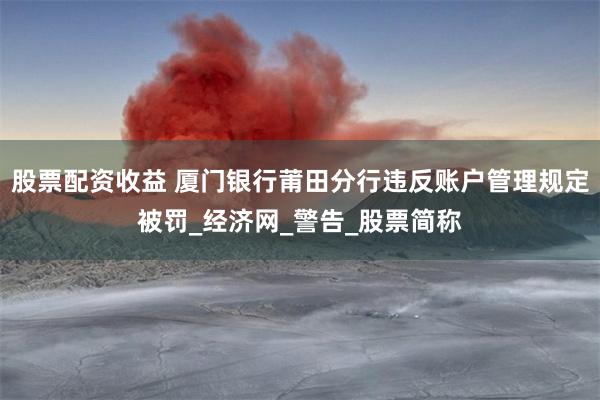 股票配资收益 厦门银行莆田分行违反账户管理规定被罚_经济网_警告_股票简称