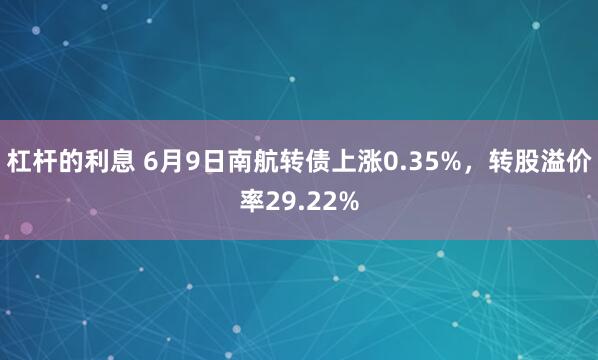 杠杆的利息 6月9日南航转债上涨0.35%，转股溢价率29.22%