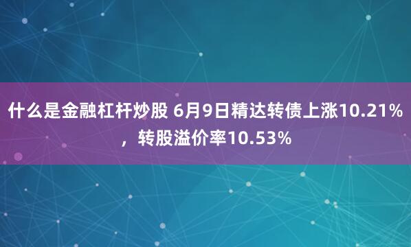 什么是金融杠杆炒股 6月9日精达转债上涨10.21%，转股溢价率10.53%
