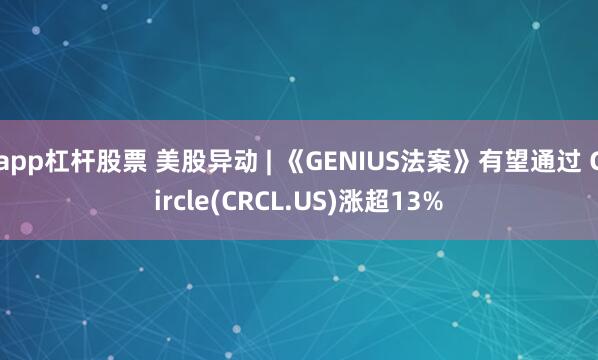 app杠杆股票 美股异动 | 《GENIUS法案》有望通过 Circle(CRCL.US)涨超13%