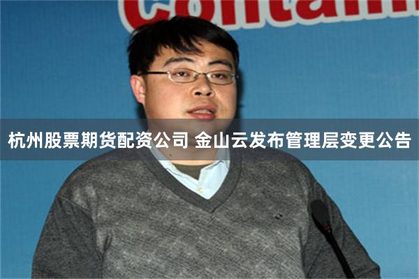 杭州股票期货配资公司 金山云发布管理层变更公告