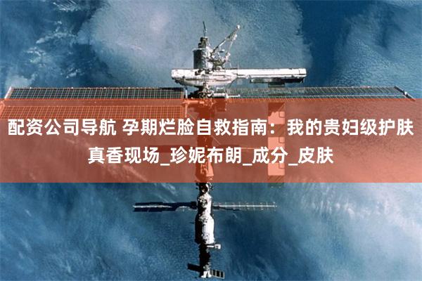 配资公司导航 孕期烂脸自救指南：我的贵妇级护肤真香现场_珍妮布朗_成分_皮肤
