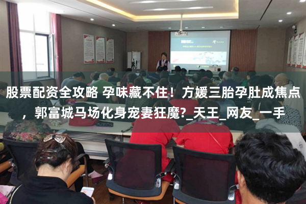 股票配资全攻略 孕味藏不住！方媛三胎孕肚成焦点，郭富城马场化身宠妻狂魔?_天王_网友_一手