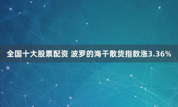 全国十大股票配资 波罗的海干散货指数涨3.36%