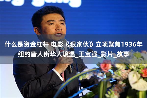 什么是资金杠杆 电影《狠家伙》立项聚焦1936年纽约唐人街华人境遇_王宝强_影片_故事