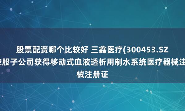 股票配资哪个比较好 三鑫医疗(300453.SZ)：控股子公司获得移动式血液透析用制水系统医疗器械注册证