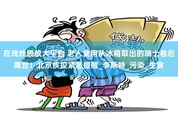 在线炒股放大平台 老人食用从冰箱取出的瑞士卷后离世！北京疾控紧急提醒_李斯特_污染_生食