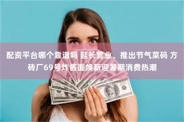 配资平台哪个靠谱吗 延长营业、推出节气菜码 方砖厂69号炸酱面焕新迎暑期消费热潮
