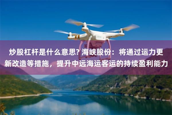 炒股杠杆是什么意思? 海峡股份：将通过运力更新改造等措施，提升中远海运客运的持续盈利能力