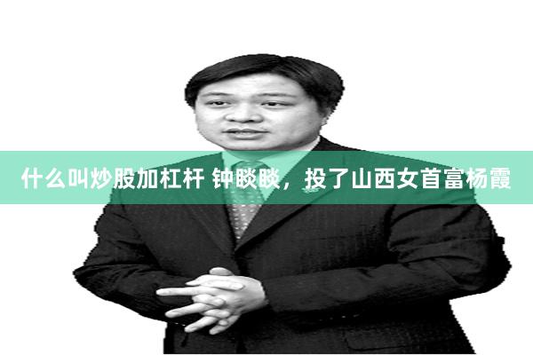 什么叫炒股加杠杆 钟睒睒，投了山西女首富杨霞
