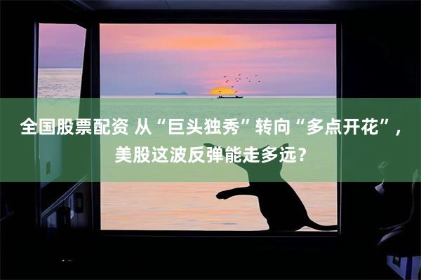 全国股票配资 从“巨头独秀”转向“多点开花”，美股这波反弹能走多远？