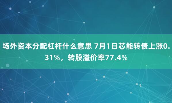 场外资本分配杠杆什么意思 7月1日芯能转债上涨0.31%，转股溢价率77.4%