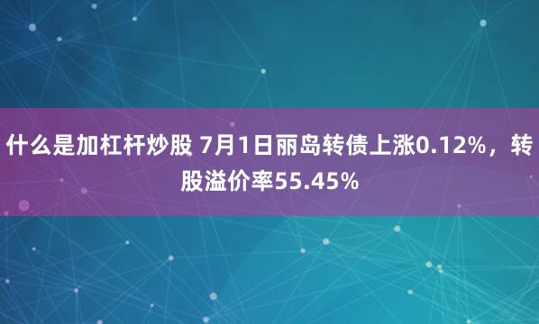 什么是加杠杆炒股 7月1日丽岛转债上涨0.12%，转股溢价率55.45%