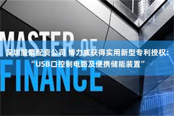 深圳股票配资公司 博力威获得实用新型专利授权：“USB口控制电路及便携储能装置”