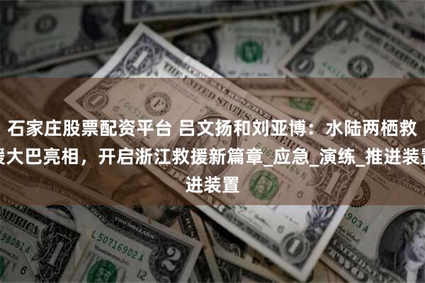 石家庄股票配资平台 吕文扬和刘亚博：水陆两栖救援大巴亮相，开启浙江救援新篇章_应急_演练_推进装置