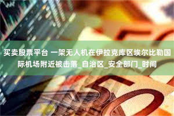 买卖股票平台 一架无人机在伊拉克库区埃尔比勒国际机场附近被击落_自治区_安全部门_时间