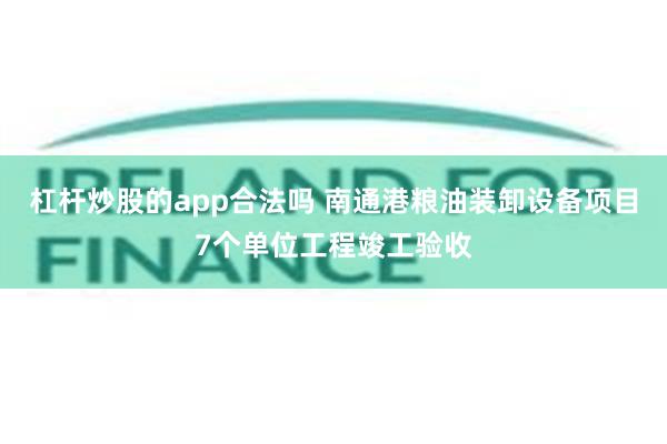 杠杆炒股的app合法吗 南通港粮油装卸设备项目7个单位工程竣工验收