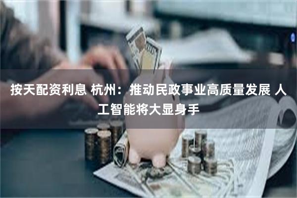 按天配资利息 杭州：推动民政事业高质量发展 人工智能将大显身手